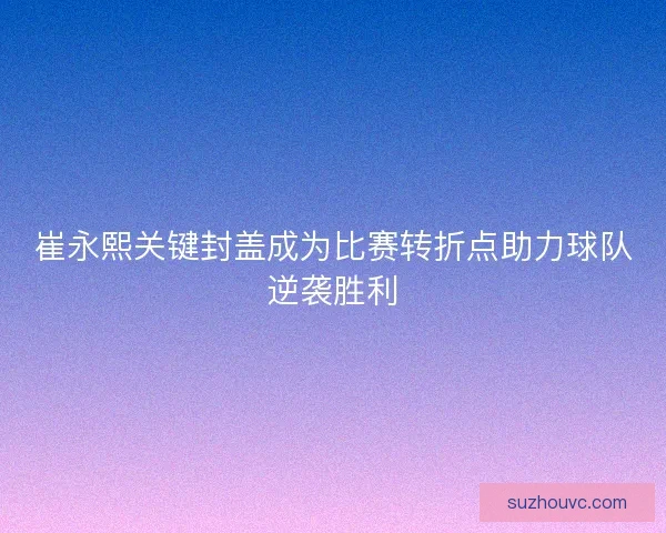 崔永熙关键封盖成为比赛转折点助力球队逆袭胜利 崔永熙关键封盖成为比赛转折点助力球队逆袭胜利