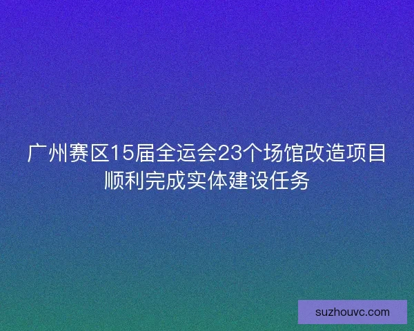广州赛区15届全运会23个场馆改造项目顺利完成实体建设任务 广州赛区15届全运会23个场馆改造项目顺利完成实体建设任务