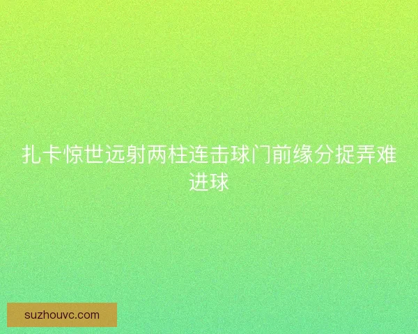 扎卡惊世远射两柱连击球门前缘分捉弄难进球