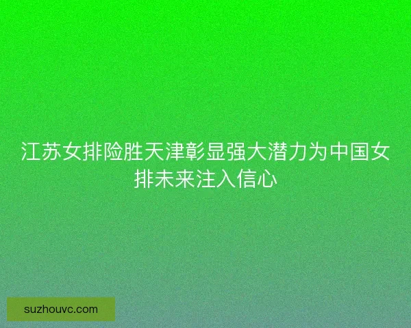 江苏女排险胜天津彰显强大潜力为中国女排未来注入信心