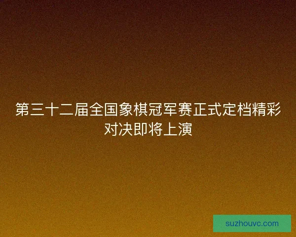 第三十二届全国象棋冠军赛正式定档精彩对决即将上演